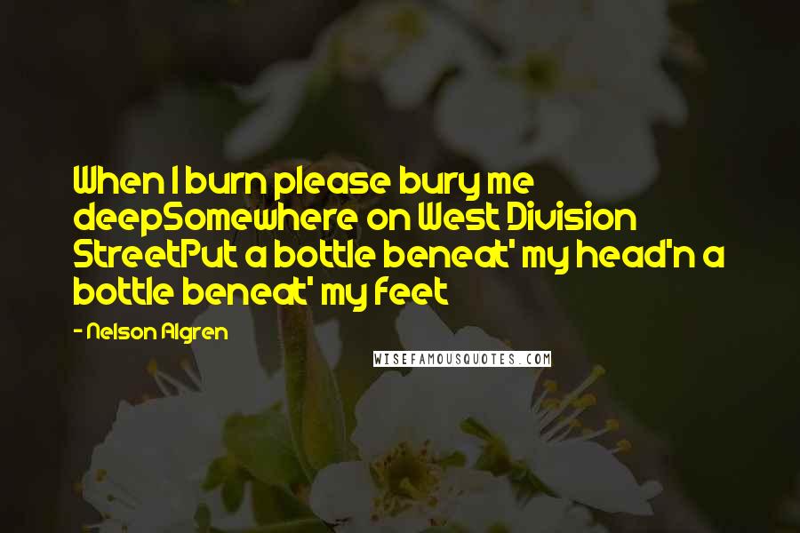 Nelson Algren Quotes: When I burn please bury me deepSomewhere on West Division StreetPut a bottle beneat' my head'n a bottle beneat' my feet