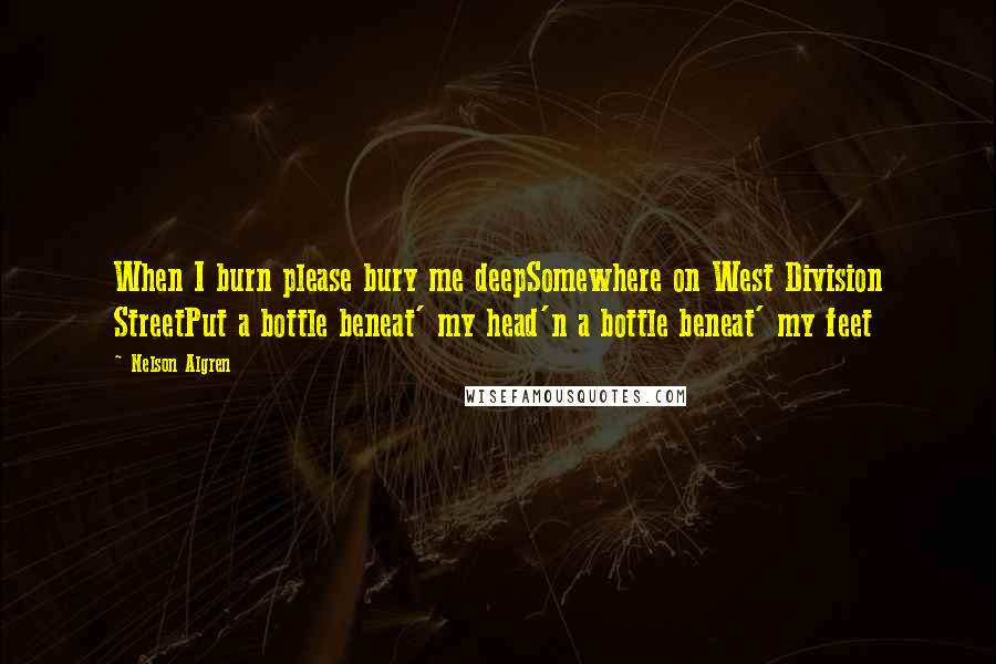 Nelson Algren Quotes: When I burn please bury me deepSomewhere on West Division StreetPut a bottle beneat' my head'n a bottle beneat' my feet