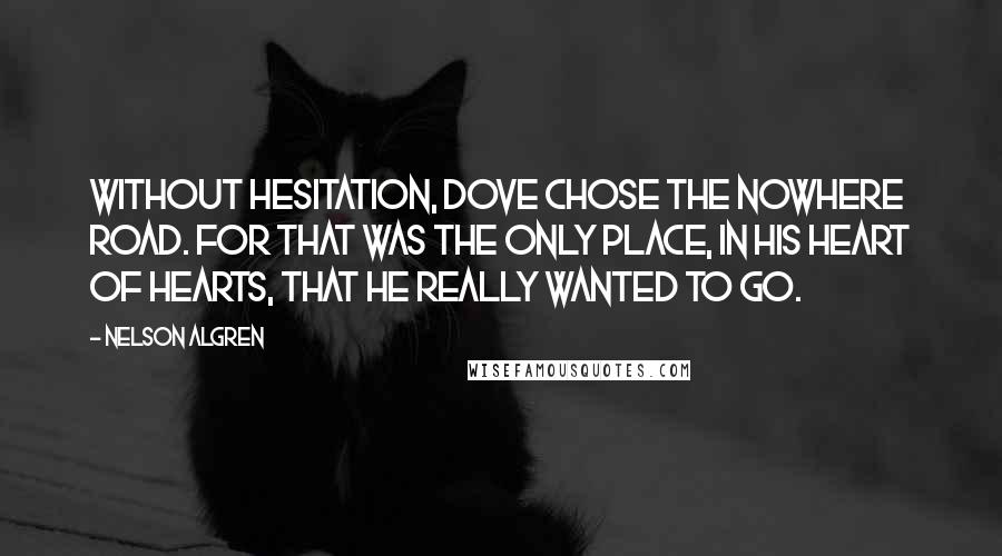 Nelson Algren Quotes: Without hesitation, Dove chose the nowhere road. For that was the only place, in his heart of hearts, that he really wanted to go.