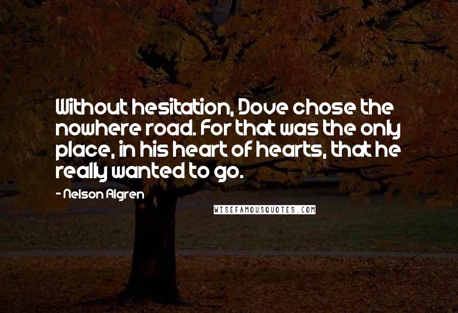 Nelson Algren Quotes: Without hesitation, Dove chose the nowhere road. For that was the only place, in his heart of hearts, that he really wanted to go.
