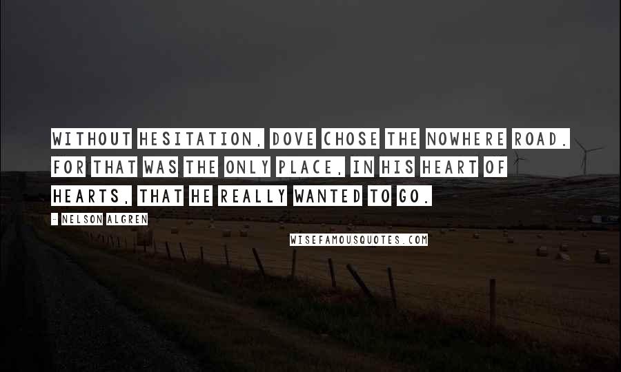 Nelson Algren Quotes: Without hesitation, Dove chose the nowhere road. For that was the only place, in his heart of hearts, that he really wanted to go.