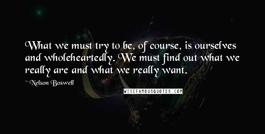 Nelson Boswell Quotes: What we must try to be, of course, is ourselves and wholeheartedly. We must find out what we really are and what we really want.