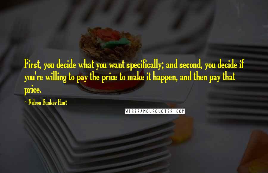Nelson Bunker Hunt Quotes: First, you decide what you want specifically; and second, you decide if you're willing to pay the price to make it happen, and then pay that price.