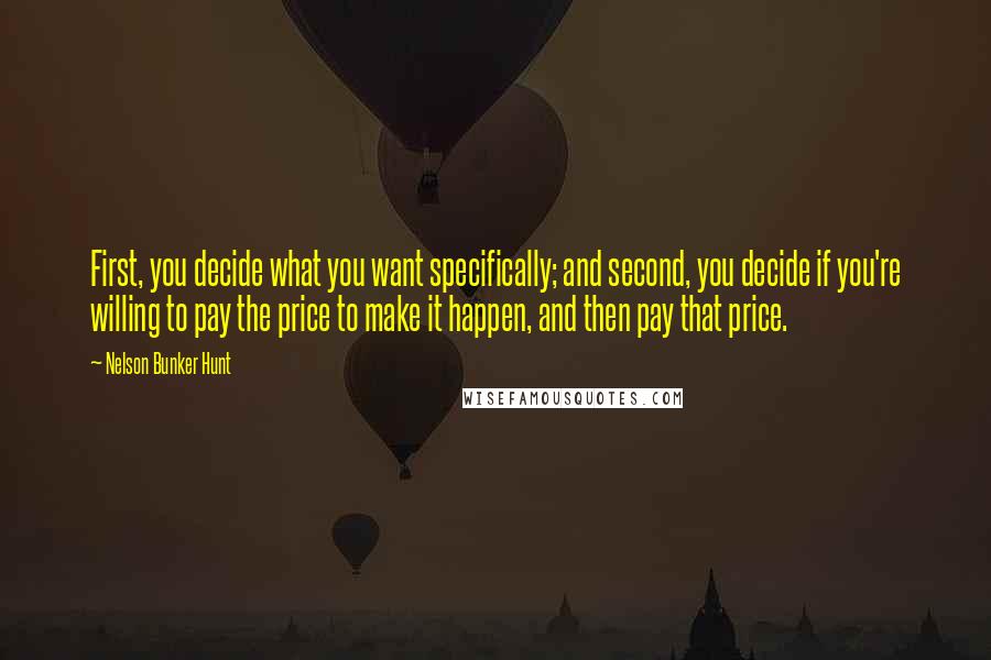 Nelson Bunker Hunt Quotes: First, you decide what you want specifically; and second, you decide if you're willing to pay the price to make it happen, and then pay that price.