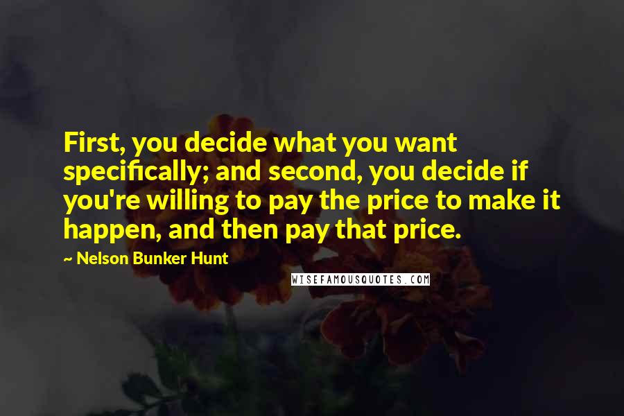 Nelson Bunker Hunt Quotes: First, you decide what you want specifically; and second, you decide if you're willing to pay the price to make it happen, and then pay that price.