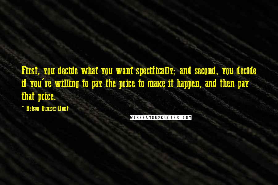 Nelson Bunker Hunt Quotes: First, you decide what you want specifically; and second, you decide if you're willing to pay the price to make it happen, and then pay that price.