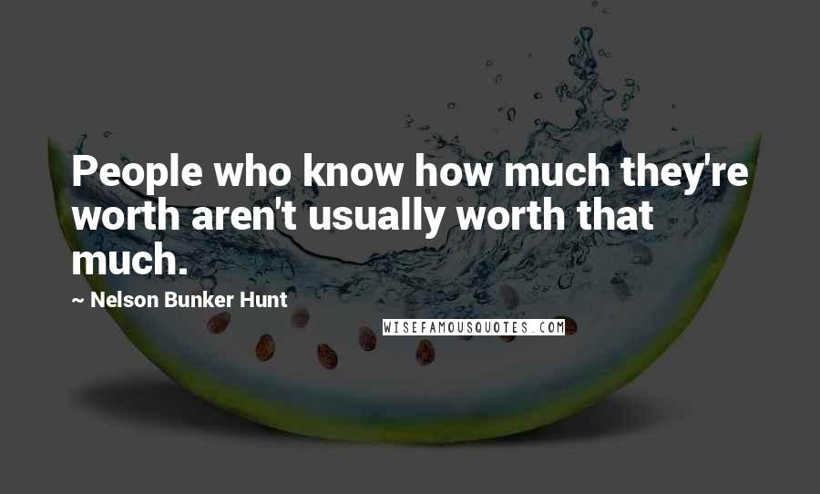 Nelson Bunker Hunt Quotes: People who know how much they're worth aren't usually worth that much.