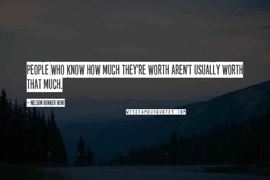 Nelson Bunker Hunt Quotes: People who know how much they're worth aren't usually worth that much.