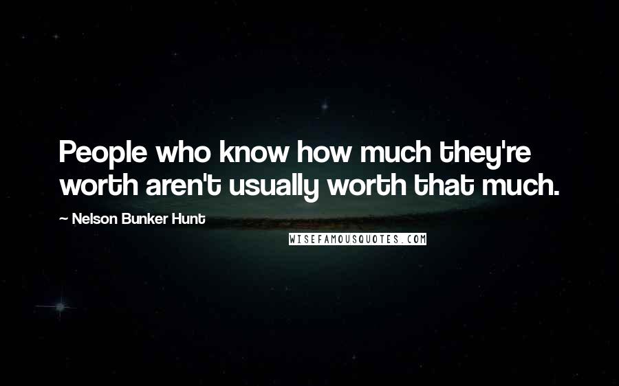 Nelson Bunker Hunt Quotes: People who know how much they're worth aren't usually worth that much.