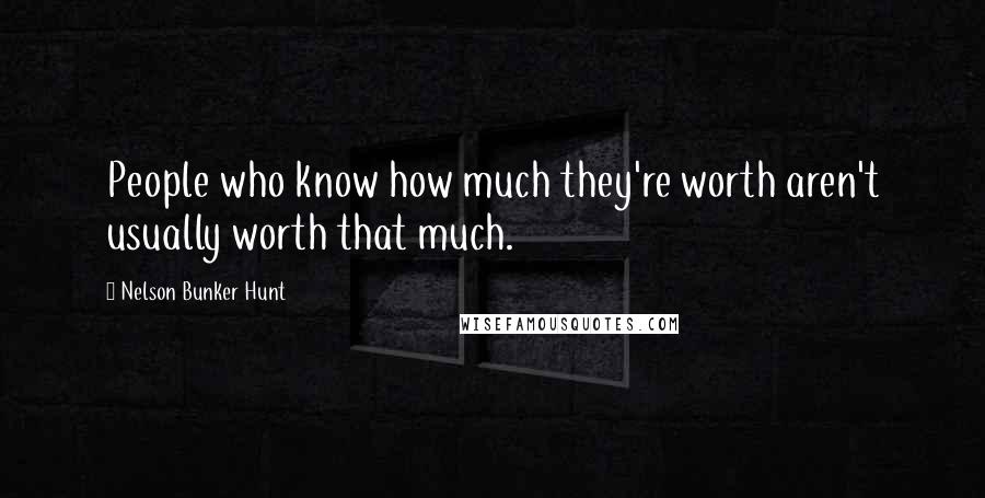 Nelson Bunker Hunt Quotes: People who know how much they're worth aren't usually worth that much.