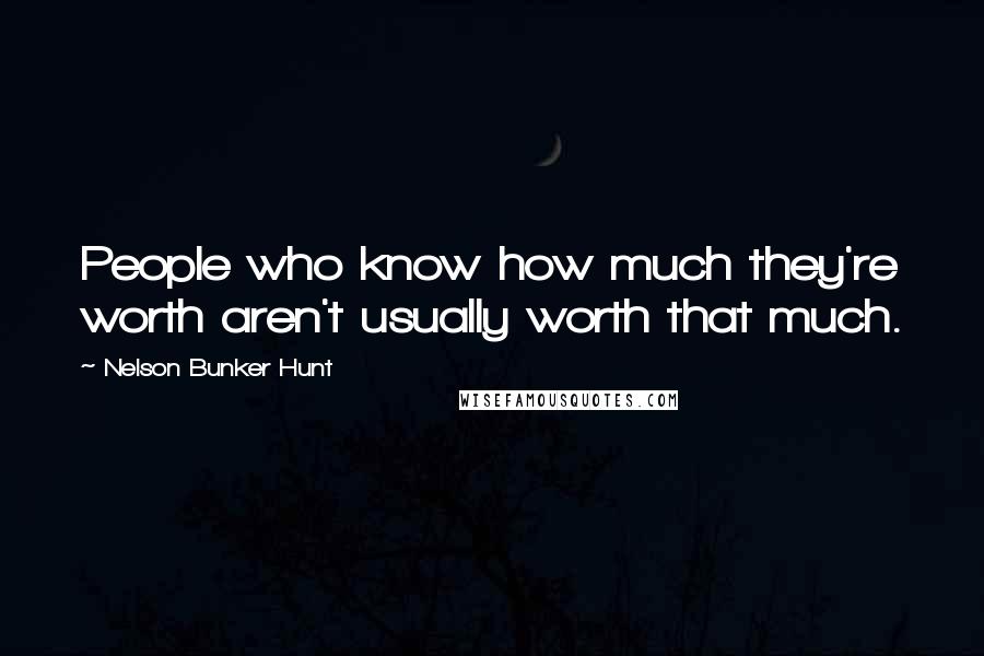 Nelson Bunker Hunt Quotes: People who know how much they're worth aren't usually worth that much.