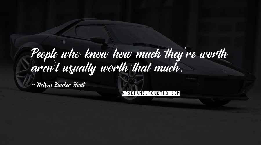 Nelson Bunker Hunt Quotes: People who know how much they're worth aren't usually worth that much.