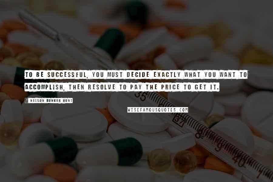 Nelson Bunker Hunt Quotes: To be successful, you must decide exactly what you want to accomplish, then resolve to pay the price to get it.