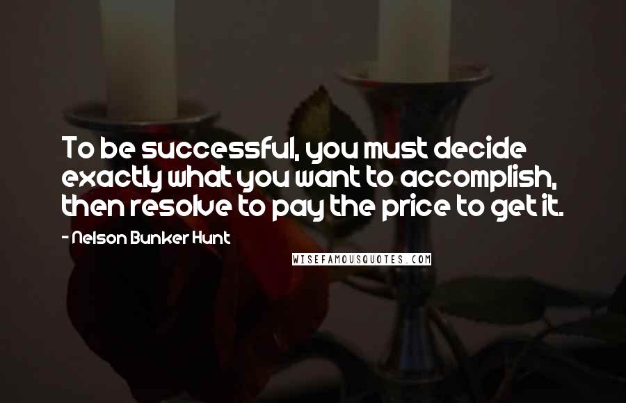 Nelson Bunker Hunt Quotes: To be successful, you must decide exactly what you want to accomplish, then resolve to pay the price to get it.