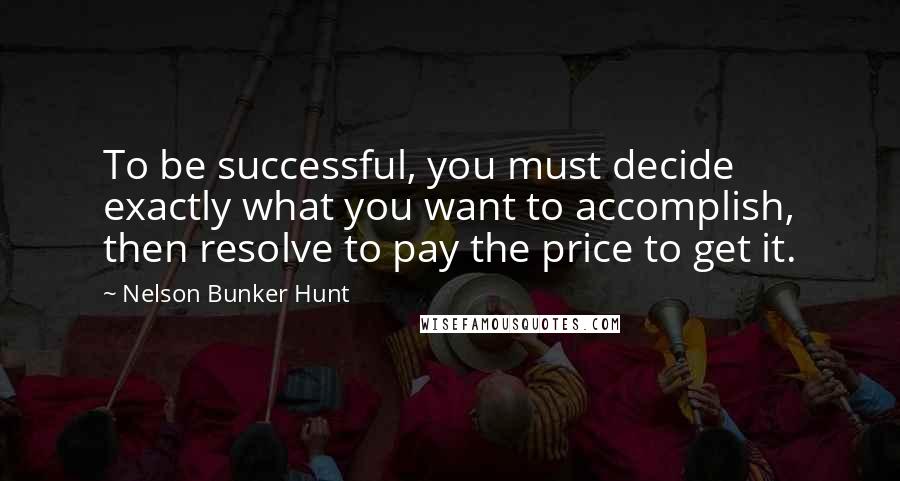 Nelson Bunker Hunt Quotes: To be successful, you must decide exactly what you want to accomplish, then resolve to pay the price to get it.