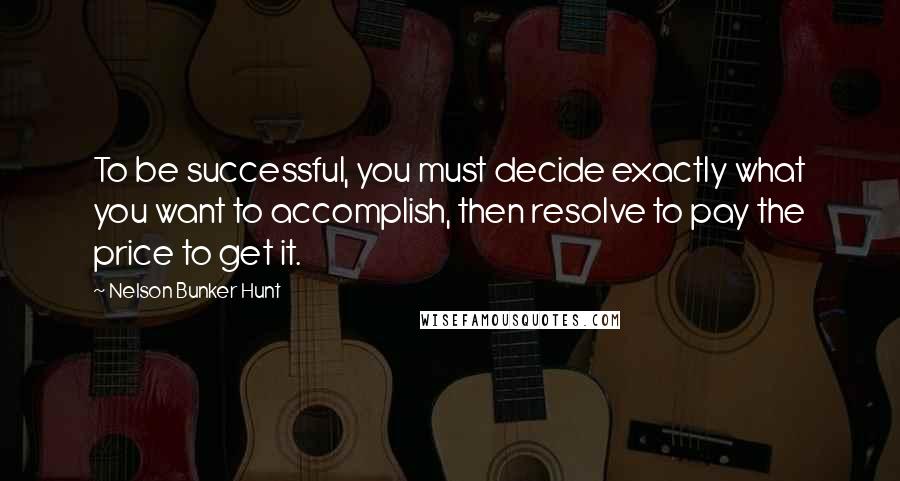 Nelson Bunker Hunt Quotes: To be successful, you must decide exactly what you want to accomplish, then resolve to pay the price to get it.