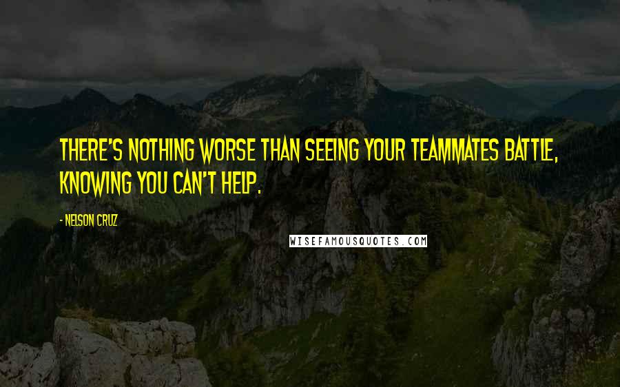 Nelson Cruz Quotes: There's nothing worse than seeing your teammates battle, knowing you can't help.