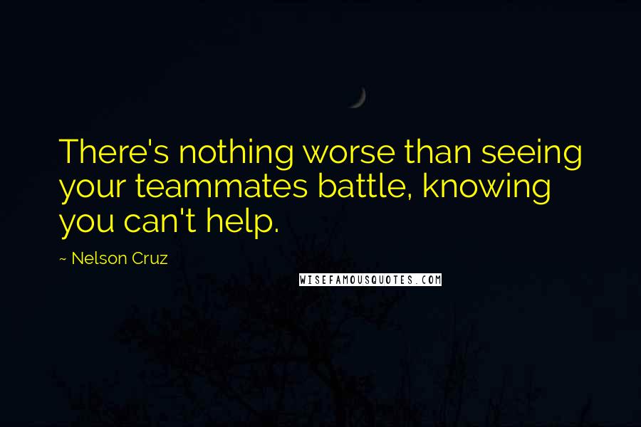 Nelson Cruz Quotes: There's nothing worse than seeing your teammates battle, knowing you can't help.