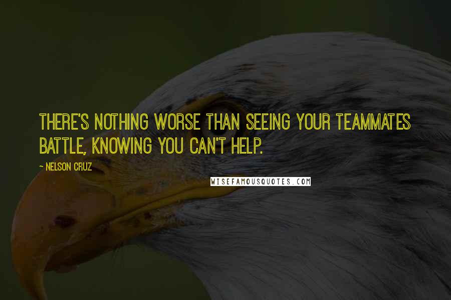 Nelson Cruz Quotes: There's nothing worse than seeing your teammates battle, knowing you can't help.