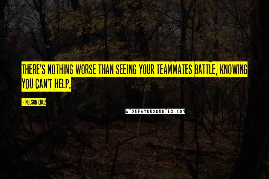 Nelson Cruz Quotes: There's nothing worse than seeing your teammates battle, knowing you can't help.