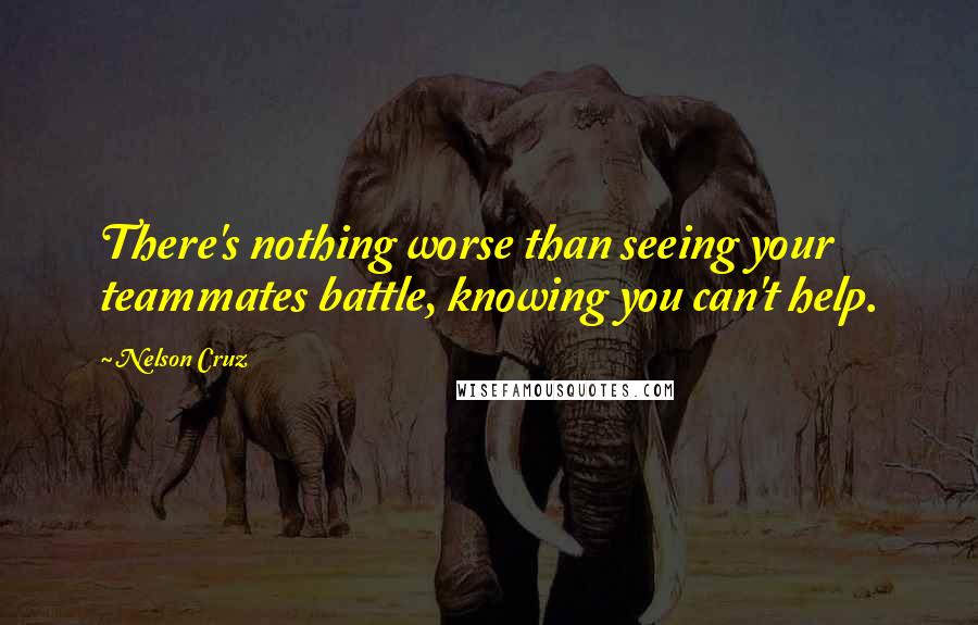 Nelson Cruz Quotes: There's nothing worse than seeing your teammates battle, knowing you can't help.