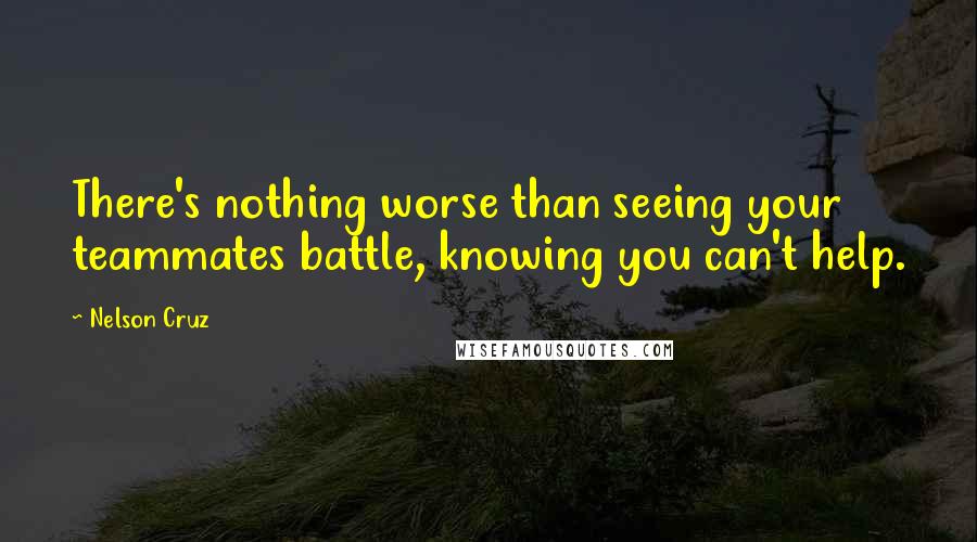 Nelson Cruz Quotes: There's nothing worse than seeing your teammates battle, knowing you can't help.