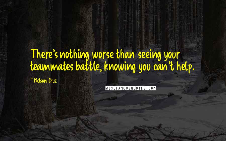 Nelson Cruz Quotes: There's nothing worse than seeing your teammates battle, knowing you can't help.