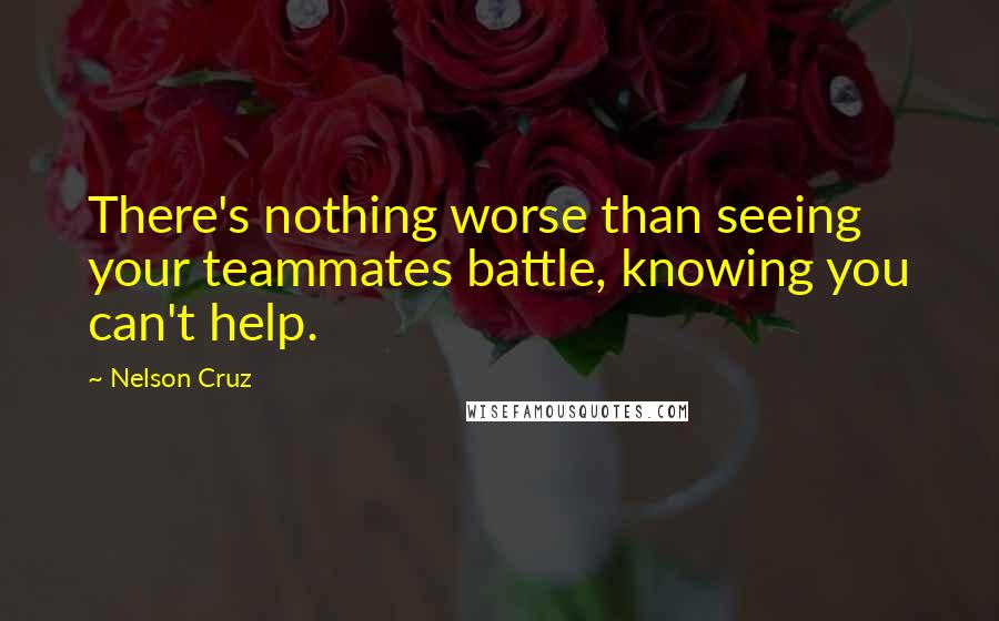 Nelson Cruz Quotes: There's nothing worse than seeing your teammates battle, knowing you can't help.