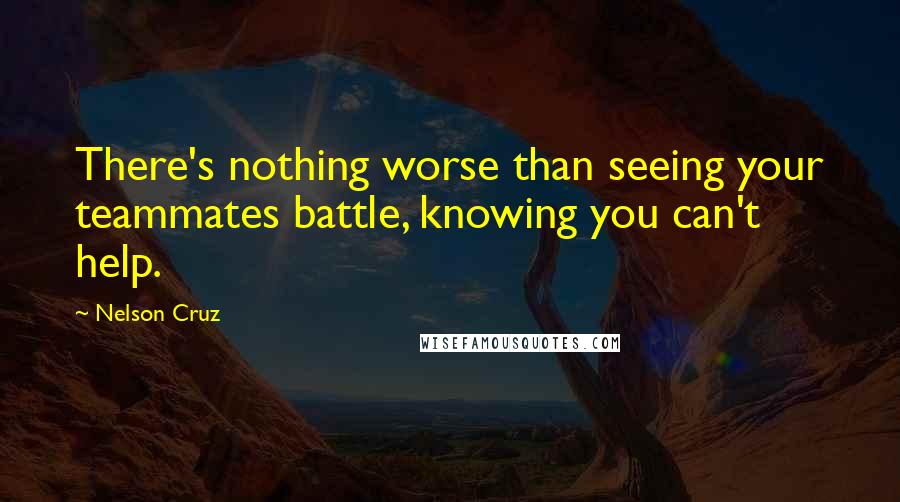 Nelson Cruz Quotes: There's nothing worse than seeing your teammates battle, knowing you can't help.