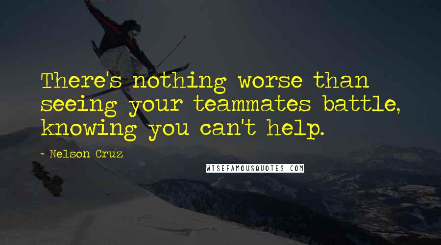 Nelson Cruz Quotes: There's nothing worse than seeing your teammates battle, knowing you can't help.