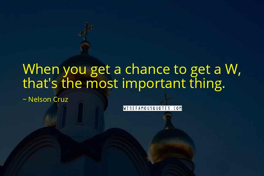 Nelson Cruz Quotes: When you get a chance to get a W, that's the most important thing.