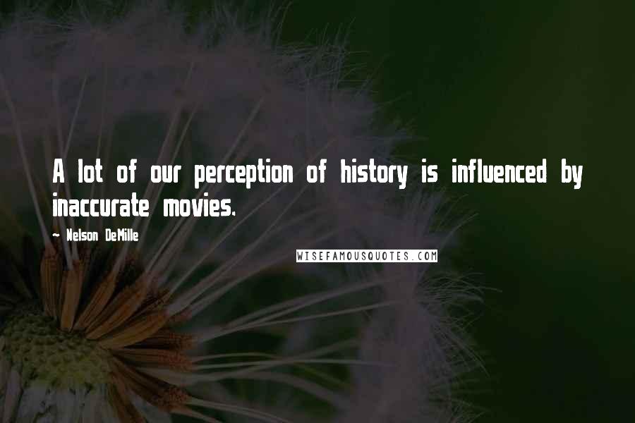 Nelson DeMille Quotes: A lot of our perception of history is influenced by inaccurate movies.