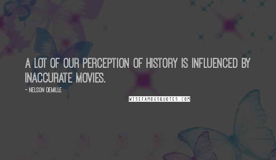 Nelson DeMille Quotes: A lot of our perception of history is influenced by inaccurate movies.