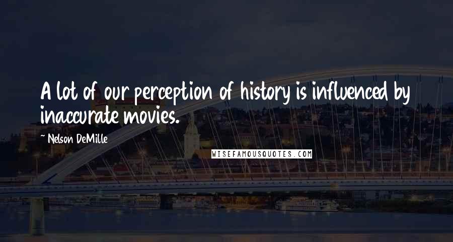 Nelson DeMille Quotes: A lot of our perception of history is influenced by inaccurate movies.