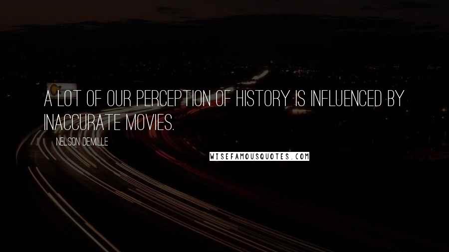 Nelson DeMille Quotes: A lot of our perception of history is influenced by inaccurate movies.