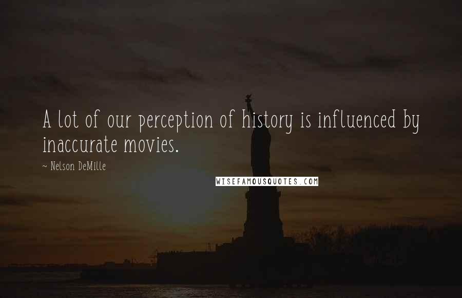 Nelson DeMille Quotes: A lot of our perception of history is influenced by inaccurate movies.