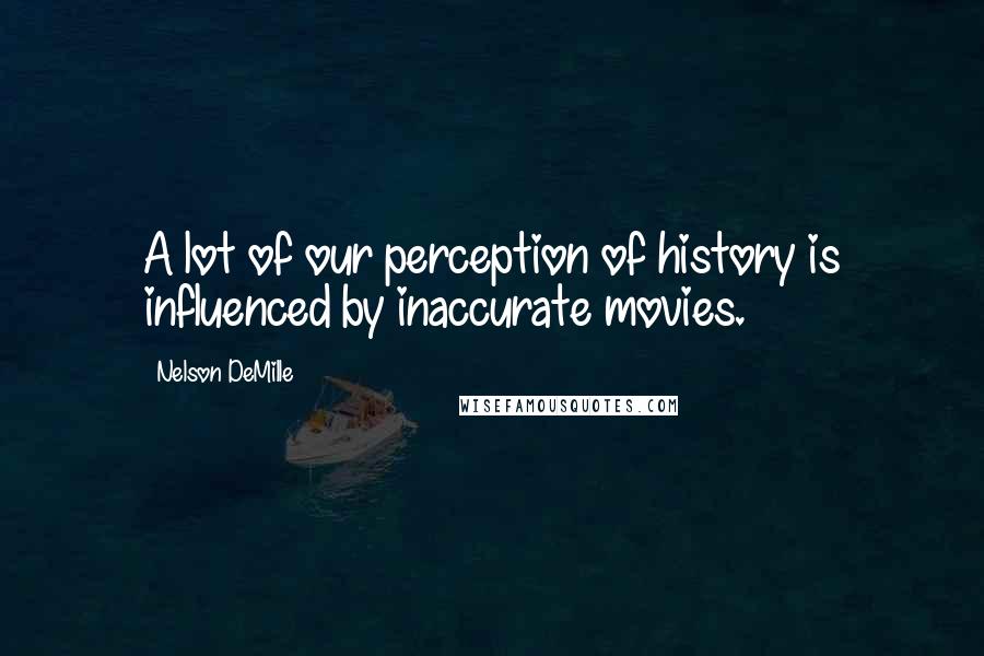 Nelson DeMille Quotes: A lot of our perception of history is influenced by inaccurate movies.