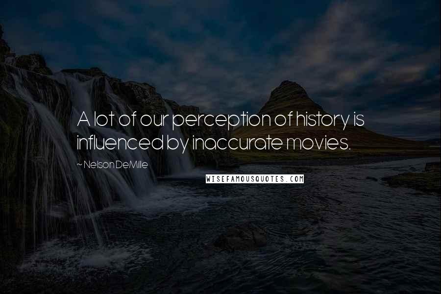 Nelson DeMille Quotes: A lot of our perception of history is influenced by inaccurate movies.