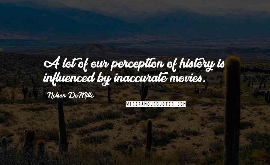 Nelson DeMille Quotes: A lot of our perception of history is influenced by inaccurate movies.