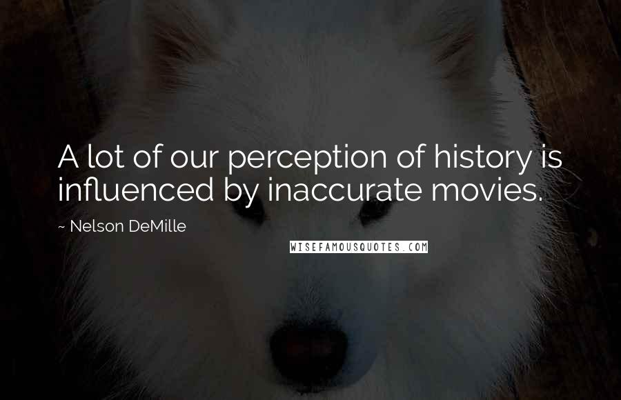 Nelson DeMille Quotes: A lot of our perception of history is influenced by inaccurate movies.