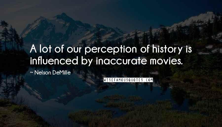 Nelson DeMille Quotes: A lot of our perception of history is influenced by inaccurate movies.