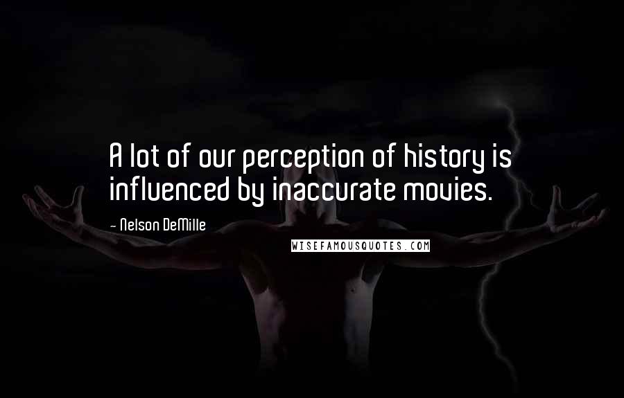 Nelson DeMille Quotes: A lot of our perception of history is influenced by inaccurate movies.