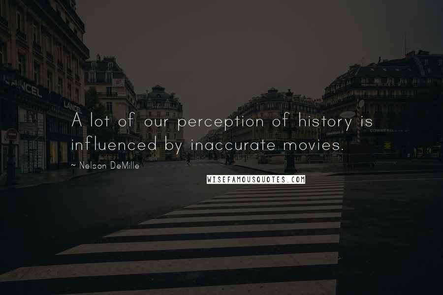 Nelson DeMille Quotes: A lot of our perception of history is influenced by inaccurate movies.