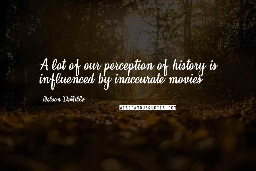 Nelson DeMille Quotes: A lot of our perception of history is influenced by inaccurate movies.