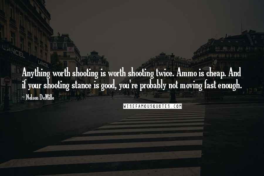 Nelson DeMille Quotes: Anything worth shooting is worth shooting twice. Ammo is cheap. And if your shooting stance is good, you're probably not moving fast enough.