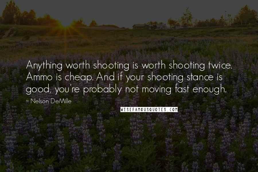 Nelson DeMille Quotes: Anything worth shooting is worth shooting twice. Ammo is cheap. And if your shooting stance is good, you're probably not moving fast enough.