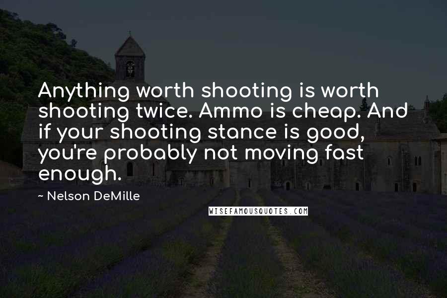 Nelson DeMille Quotes: Anything worth shooting is worth shooting twice. Ammo is cheap. And if your shooting stance is good, you're probably not moving fast enough.