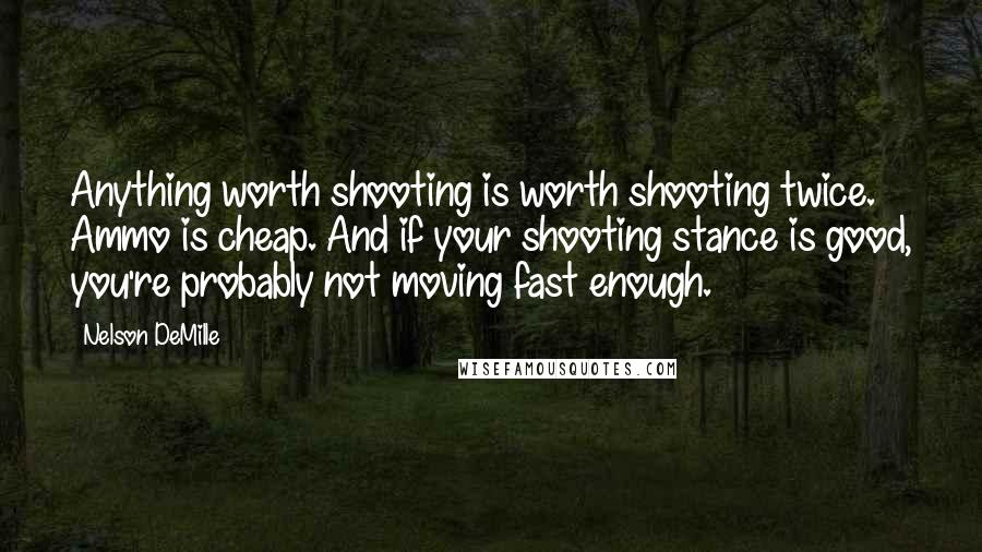 Nelson DeMille Quotes: Anything worth shooting is worth shooting twice. Ammo is cheap. And if your shooting stance is good, you're probably not moving fast enough.