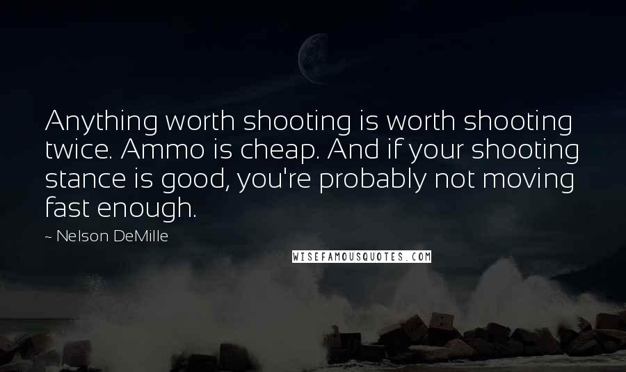 Nelson DeMille Quotes: Anything worth shooting is worth shooting twice. Ammo is cheap. And if your shooting stance is good, you're probably not moving fast enough.