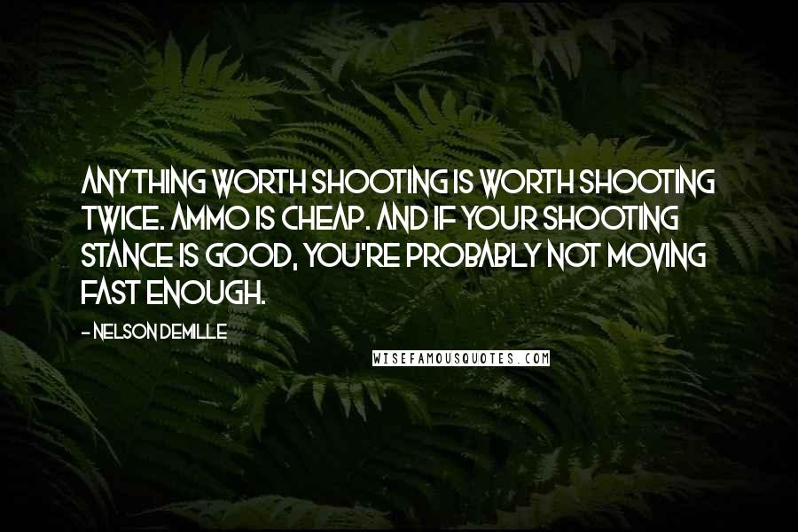 Nelson DeMille Quotes: Anything worth shooting is worth shooting twice. Ammo is cheap. And if your shooting stance is good, you're probably not moving fast enough.